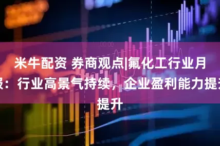 米牛配资 券商观点|氟化工行业月报：行业高景气持续，企业盈利能力提升