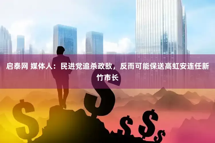 启泰网 媒体人：民进党追杀政敌，反而可能保送高虹安连任新竹市长
