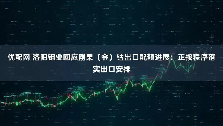 优配网 洛阳钼业回应刚果（金）钴出口配额进展：正按程序落实出口安排