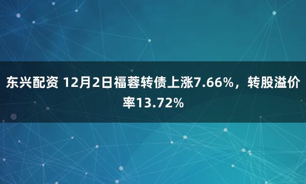 东兴配资 12月2日福蓉转债上涨7.66%,转股溢价率13.72%