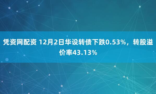 凭资网配资 12月2日华设转债下跌0.53%,转股溢价率43.13%
