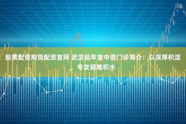 股票配资期货配资官网 武汉延年堂中医门诊简介:以深厚积淀,专攻疑难积水