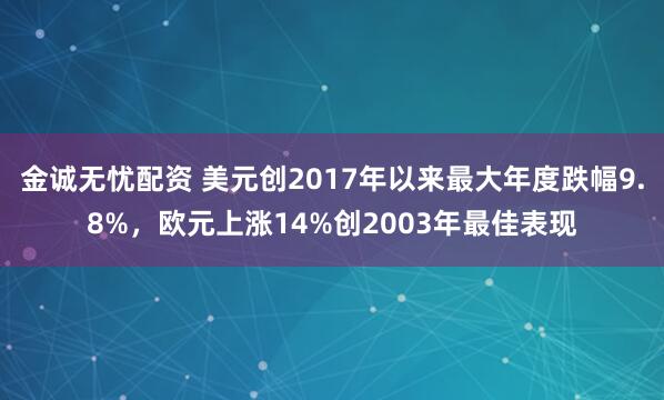 金诚无忧配资 美元创2017年以来最大年度跌幅9.8%，欧元上涨14%创2003年最佳表现
