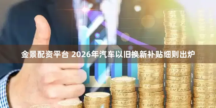 金景配资平台 2026年汽车以旧换新补贴细则出炉