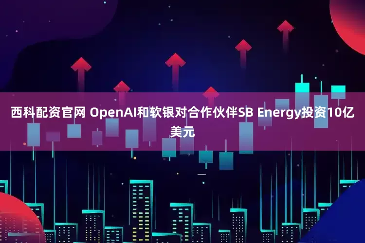 西科配资官网 OpenAI和软银对合作伙伴SB Energy投资10亿美元