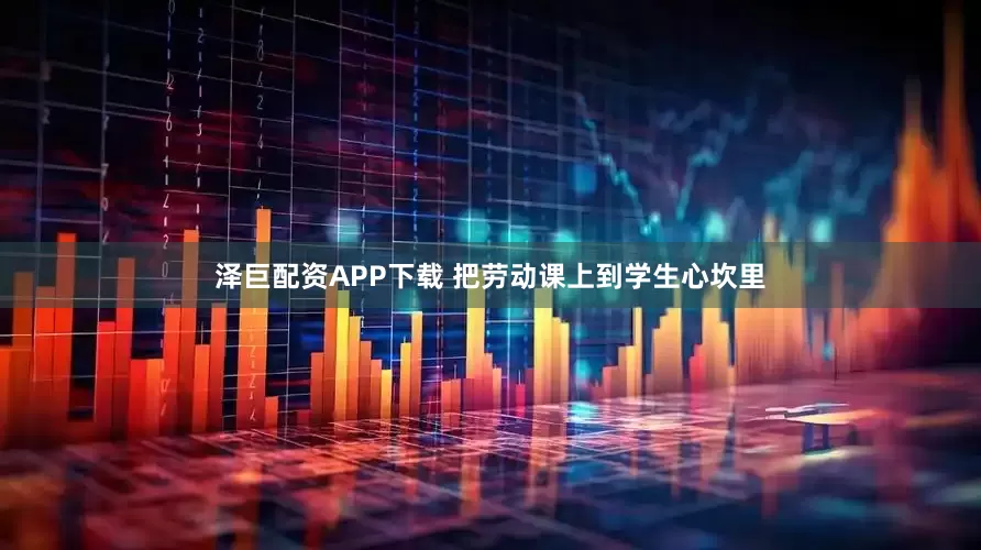 泽巨配资APP下载 把劳动课上到学生心坎里