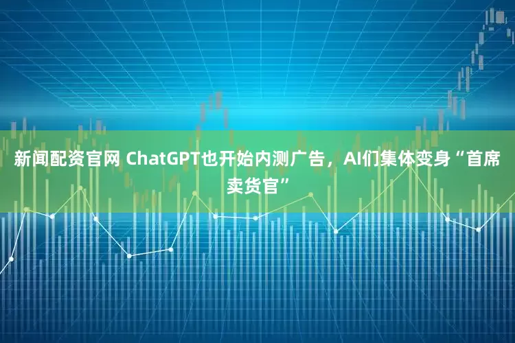 新闻配资官网 ChatGPT也开始内测广告，AI们集体变身“首席卖货官”