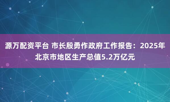 源万配资平台 市长殷勇作政府工作报告：2025年北京市地区生产总值5.2万亿元