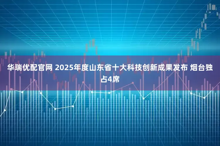 华瑞优配官网 2025年度山东省十大科技创新成果发布 烟台独占4席