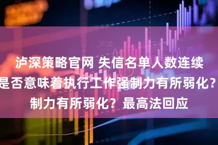 泸深策略官网 失信名单人数连续两年下降，是否意味着执行工作强制力有所弱化？最高法回应