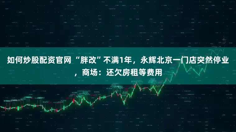 如何炒股配资官网 “胖改”不满1年，永辉北京一门店突然停业，商场：还欠房租等费用