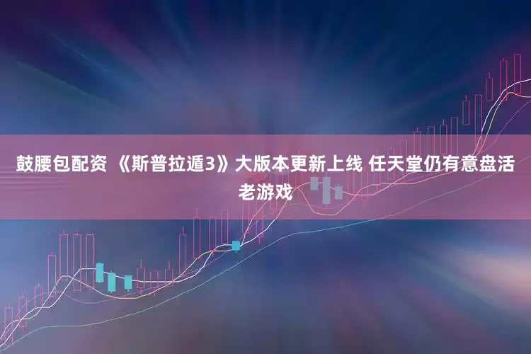 鼓腰包配资 《斯普拉遁3》大版本更新上线 任天堂仍有意盘活老游戏