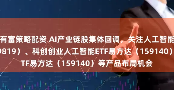 有富策略配资 AI产业链股集体回调，关注人工智能ETF易方达（159819）、科创创业人工智能ETF易方达（159140）等产品布局机会