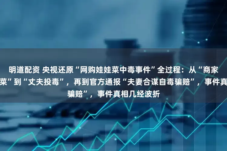 明道配资 央视还原“网购娃娃菜中毒事件”全过程：从“商家用毒报纸包菜”到“丈夫投毒”，再到官方通报“夫妻合谋自毒骗赔”，事件真相几经波折