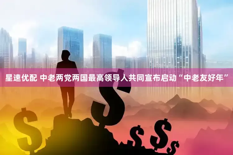 星速优配 中老两党两国最高领导人共同宣布启动“中老友好年”