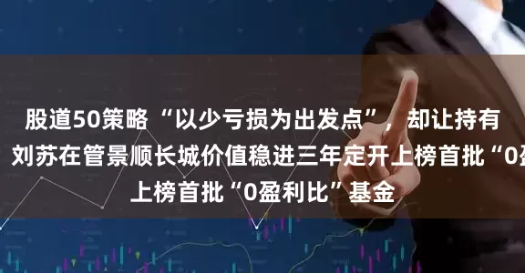 股道50策略 “以少亏损为出发点”，却让持有人无一盈利：刘苏在管景顺长城价值稳进三年定开上榜首批“0盈利比”基金